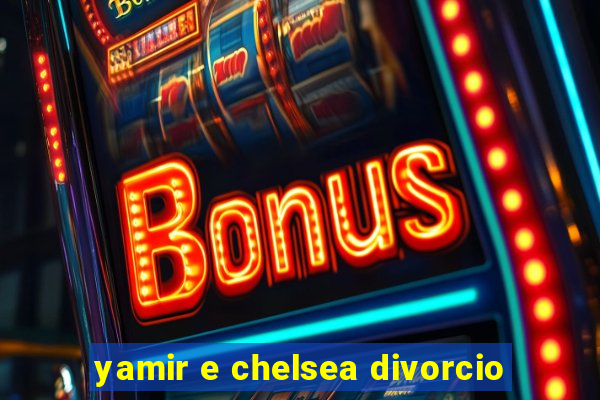 yamir e chelsea divorcio